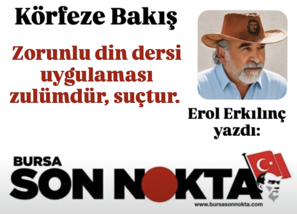 EROL ERKILINÇ YAZDI; “ZORUNLU DİN DERSi UYGULAMASI ZULÜMDÜR, SUÇTUR”